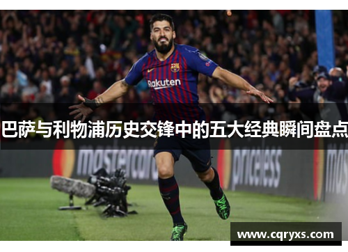 巴萨与利物浦历史交锋中的五大经典瞬间盘点