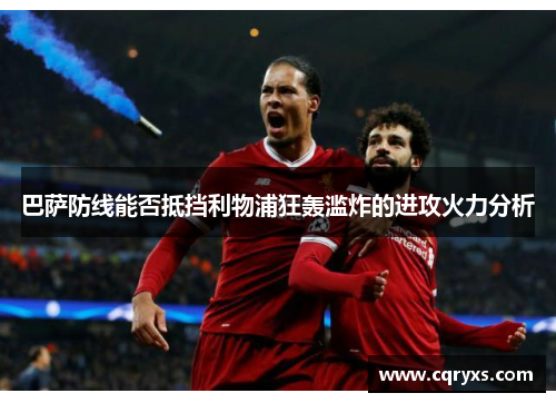 巴萨防线能否抵挡利物浦狂轰滥炸的进攻火力分析 巴萨防线能否抵挡利物浦狂轰滥炸的进攻火力分析